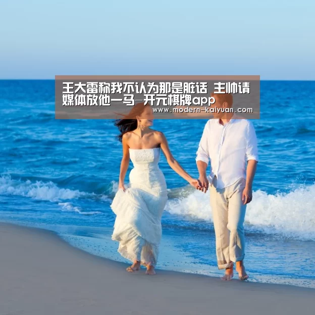 王大雷称我不认为那是脏话 主帅请媒体放他一马-开元棋牌app
