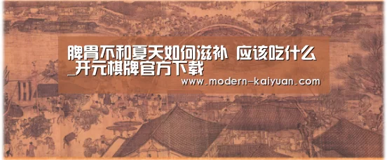 脾胃不和夏天如何滋补 应该吃什么_开元棋牌官方下载