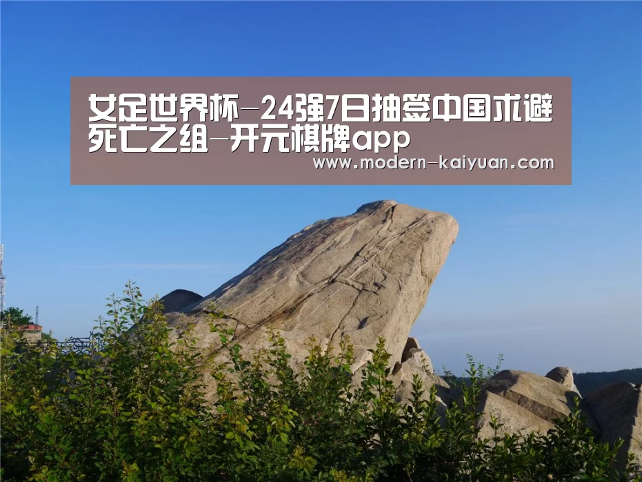 女足世界杯-24强7日抽签中国求避死亡之组-开元棋牌app(图1) 开元棋牌app