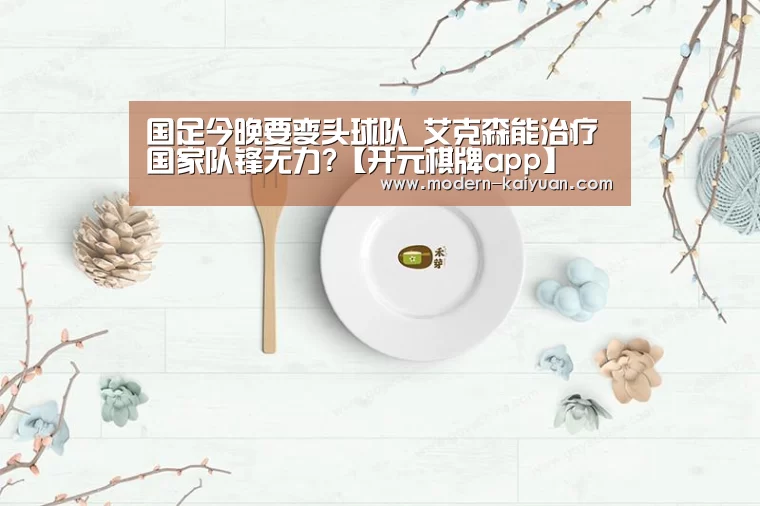 国足今晚要变头球队 艾克森能治疗国家队锋无力?【开元棋牌app】(图1) 开云体育直播