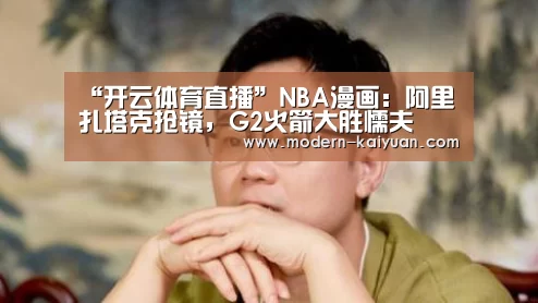 “开云体育直播”NBA漫画：阿里扎塔克抢镜，G2火箭大胜懦夫